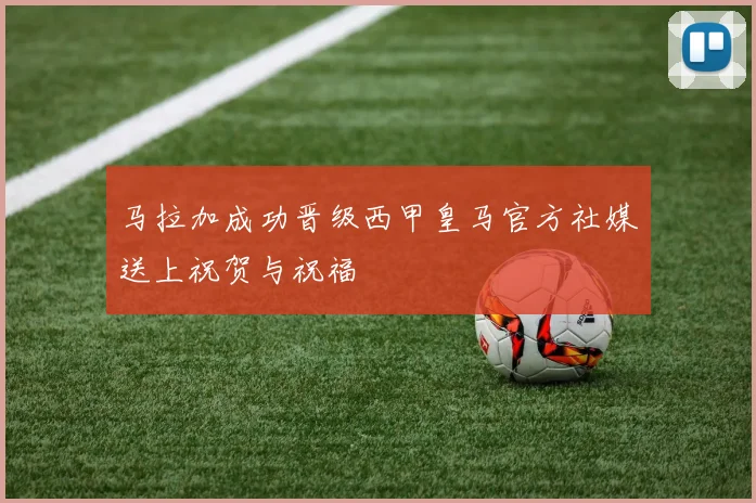 马拉加成功晋级西甲皇马官方社媒送上祝贺与祝福
