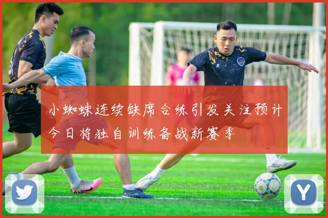 小蜘蛛连续缺席合练引发关注预计今日将独自训练备战新赛季