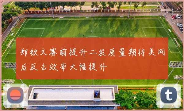 郑钦文赛前提升二发质量期待美网后反击效率大幅提升