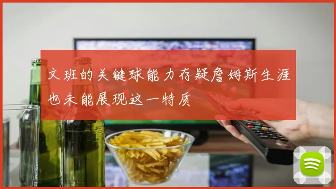 文班的关键球能力存疑詹姆斯生涯也未能展现这一特质