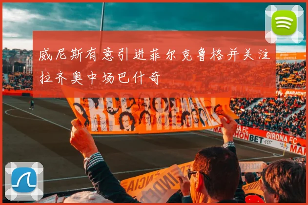 威尼斯有意引进菲尔克鲁格并关注拉齐奥中场巴什奇