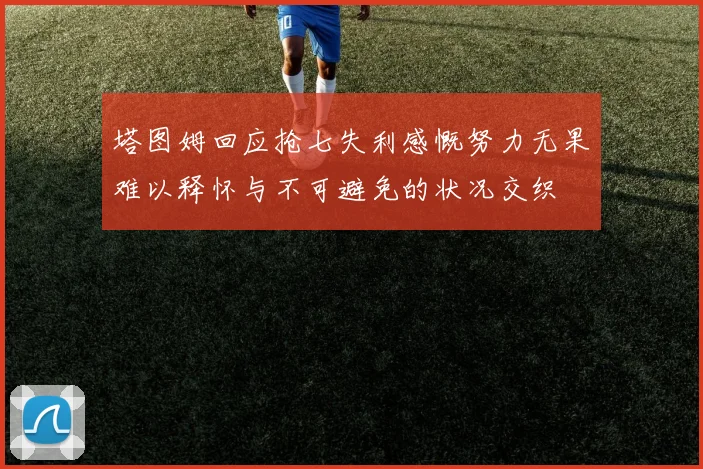 塔图姆回应抢七失利感慨努力无果难以释怀与不可避免的状况交织