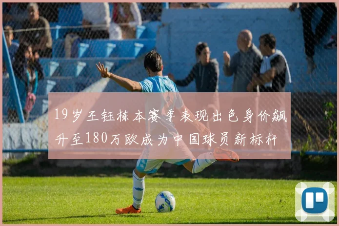 19岁王钰栋本赛季表现出色身价飙升至180万欧成为中国球员新标杆
