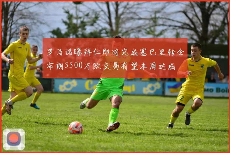 罗马诺曝拜仁即将完成塞巴里转会布朗5500万欧交易有望本周达成