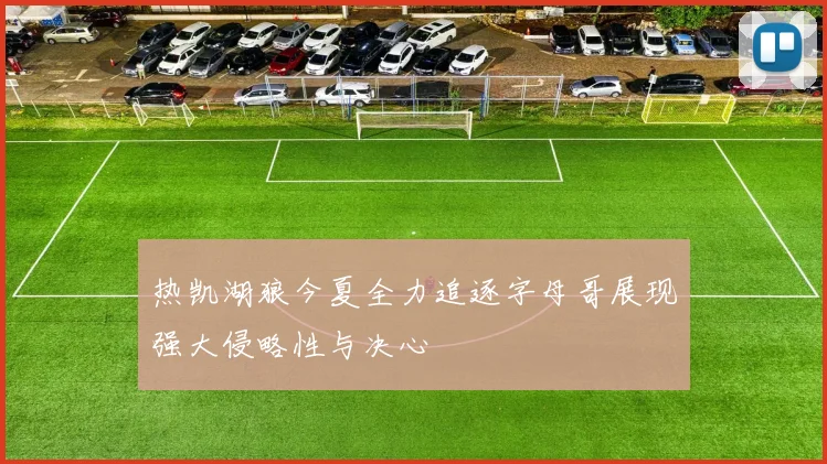 热凯湖狼今夏全力追逐字母哥展现强大侵略性与决心