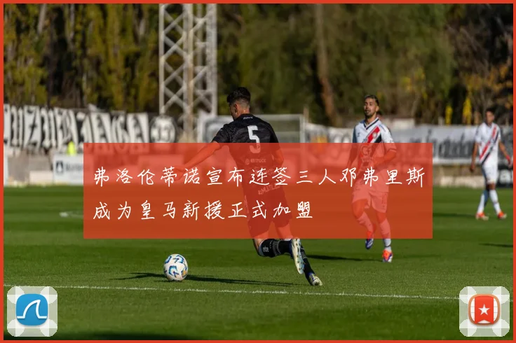 弗洛伦蒂诺宣布连签三人邓弗里斯成为皇马新援正式加盟
