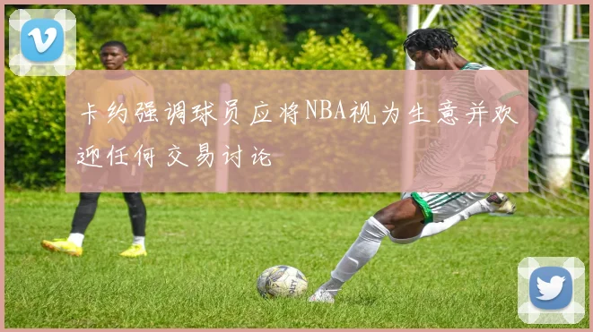 卡约强调球员应将NBA视为生意并欢迎任何交易讨论
