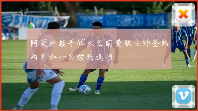 阿莫林接手AC米兰前曼联主帅签约两年加一年续约选项