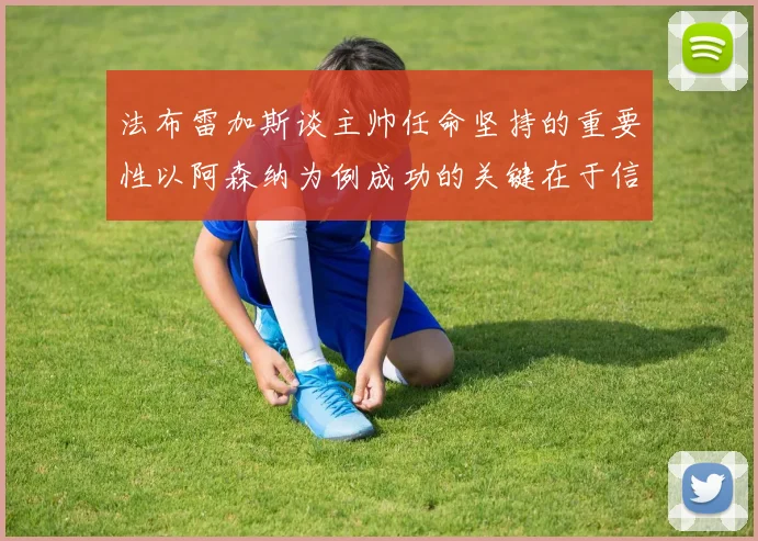 法布雷加斯谈主帅任命坚持的重要性以阿森纳为例成功的关键在于信任与耐心