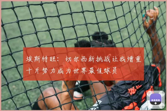 埃斯特旺：切尔西新挑战让我增重十斤努力成为世界最佳球员