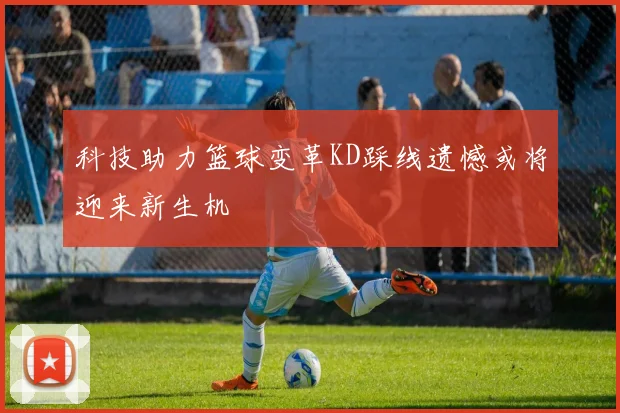 科技助力篮球变革KD踩线遗憾或将迎来新生机