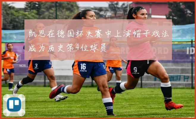 凯恩在德国杯决赛中上演帽子戏法成为历史第4位球员