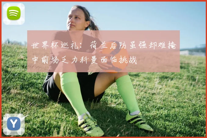 世界杯巡礼：荷兰后防虽强却难掩中前场乏力科曼面临挑战