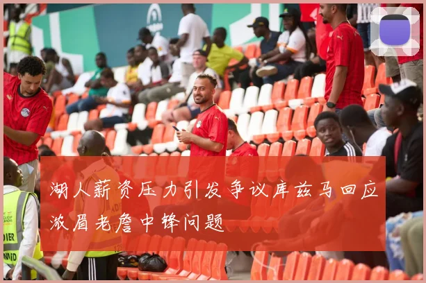 湖人薪资压力引发争议库兹马回应浓眉老詹中锋问题