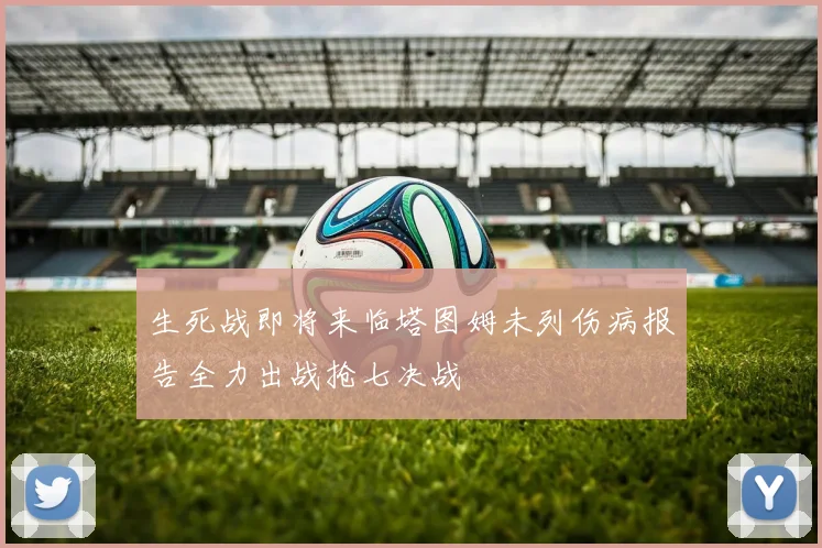 生死战即将来临塔图姆未列伤病报告全力出战抢七决战