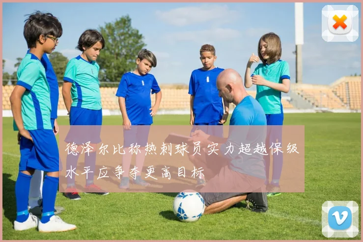 德泽尔比称热刺球员实力超越保级水平应争夺更高目标