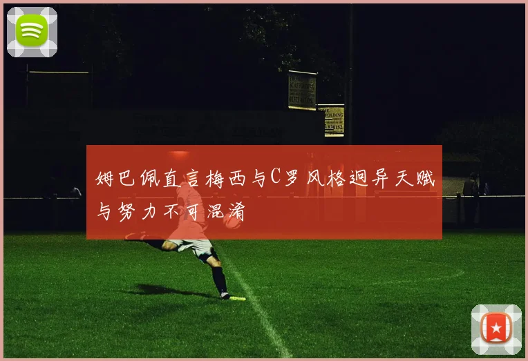 姆巴佩直言梅西与C罗风格迥异天赋与努力不可混淆