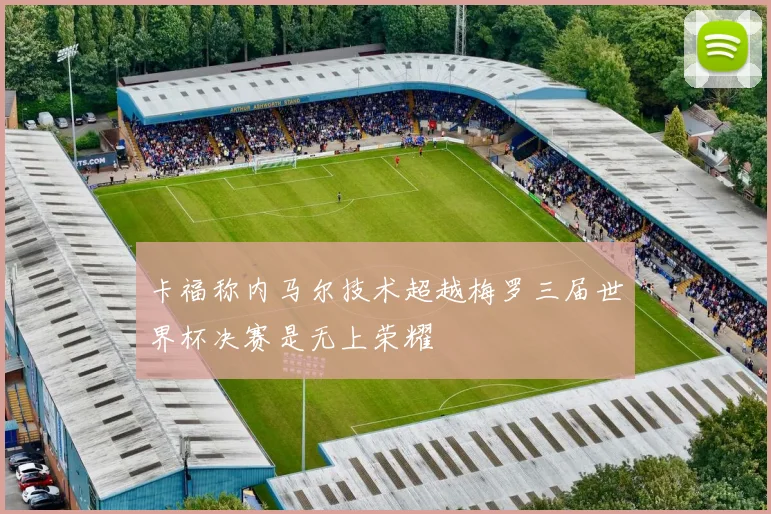 卡福称内马尔技术超越梅罗三届世界杯决赛是无上荣耀
