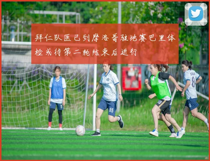 拜仁队医已到摩洛哥驻地赛巴里体检或待第二轮结束后进行