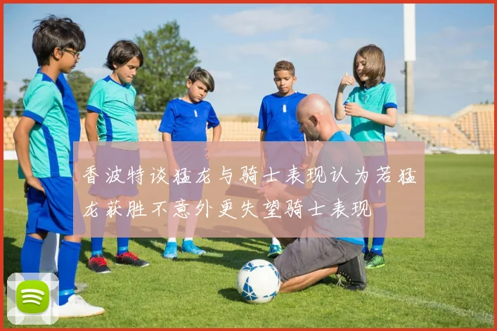 香波特谈猛龙与骑士表现认为若猛龙获胜不意外更失望骑士表现