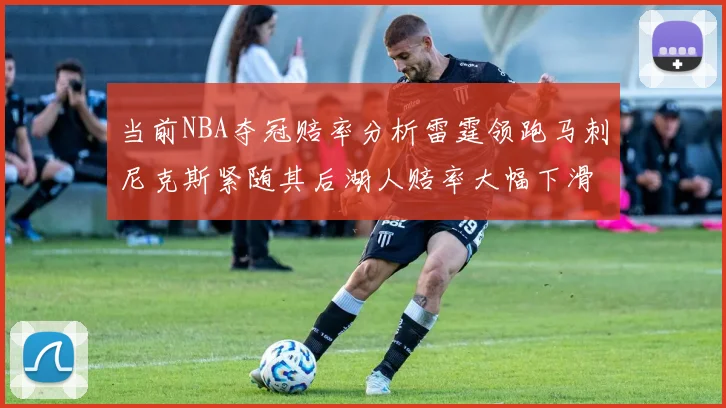 当前NBA夺冠赔率分析雷霆领跑马刺尼克斯紧随其后湖人赔率大幅下滑