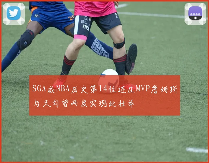 SGA成NBA历史第14位连庄MVP詹姆斯与天勾曾两度实现此壮举