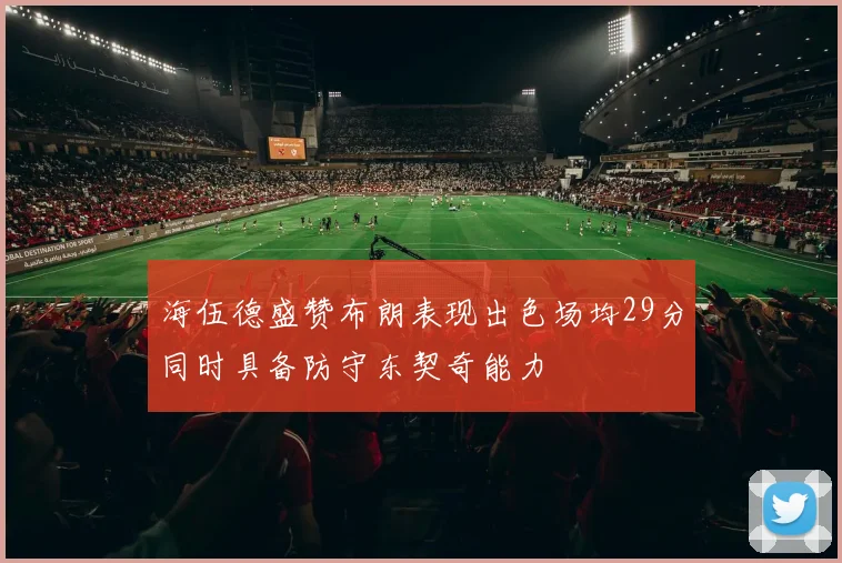 海伍德盛赞布朗表现出色场均29分同时具备防守东契奇能力