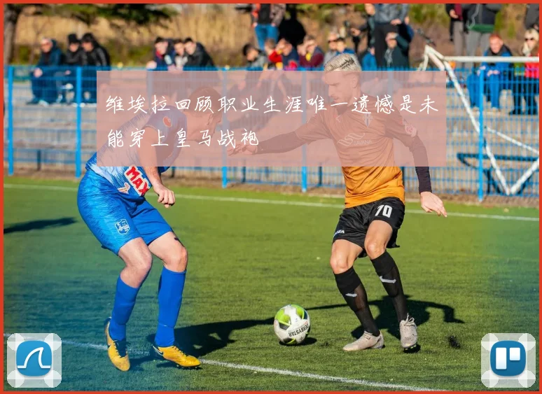 维埃拉回顾职业生涯唯一遗憾是未能穿上皇马战袍